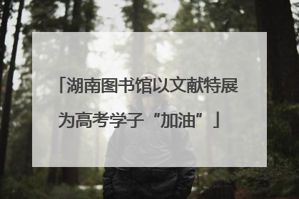 湖南图书馆以文献特展为高考学子“加油”