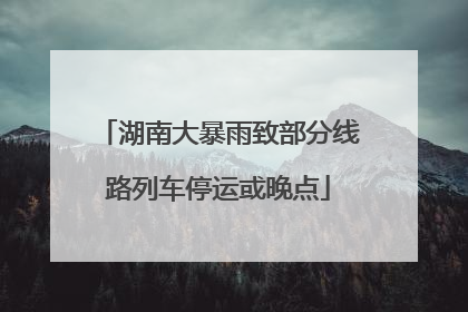 湖南大暴雨致部分线路列车停运或晚点
