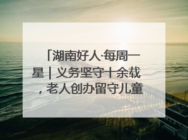 湖南好人·每周一星｜义务坚守十余载，老人创办留守儿童假日学校，用爱传道以心授艺