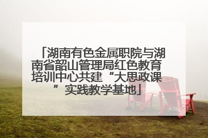 湖南有色金属职院与湖南省韶山管理局红色教育培训中心共建“大思政课”实践教学基地