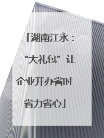 湖南江永：“大礼包”让企业开办省时省力省心