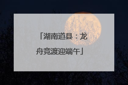 湖南道县：龙舟竞渡迎端午