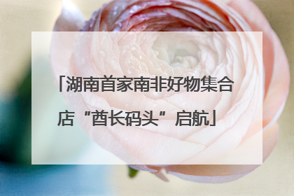 湖南首家南非好物集合店“酋长码头”启航