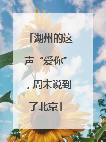 湖州的这声“爱你”，周末说到了北京