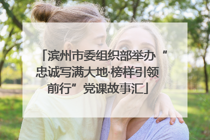 滨州市委组织部举办“忠诚写满大地·榜样引领前行”党课故事汇