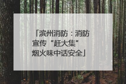 滨州消防：消防宣传“赶大集” 烟火味中话安全