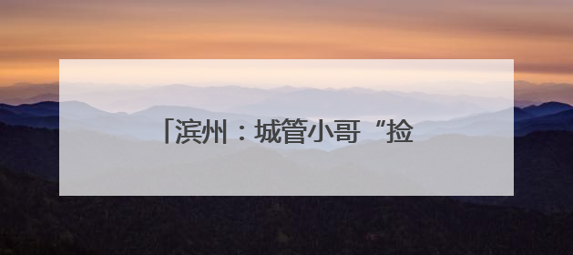 滨州：城管小哥“捡包记” 网友：这才是文明城市该有的样子
