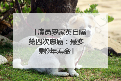 演员罗家英自曝第四次患癌：最多剩9年寿命