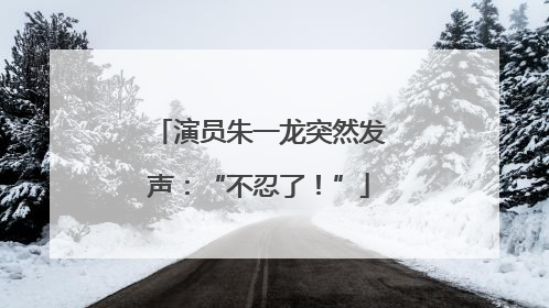 演员朱一龙突然发声：“不忍了！”