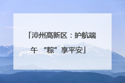 漳州高新区：护航端午 “粽”享平安