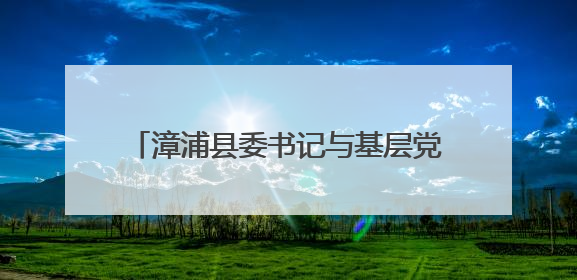 漳浦县委书记与基层党员干部群众代表座谈