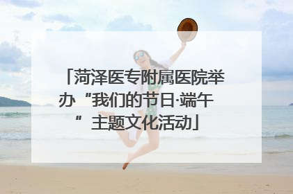 菏泽医专附属医院举办“我们的节日·端午”主题文化活动