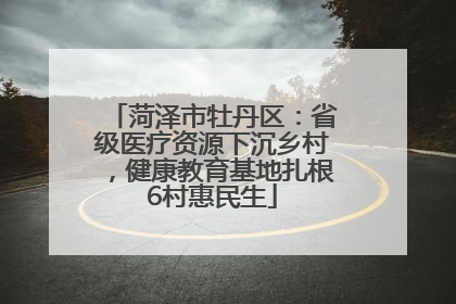 菏泽市牡丹区：省级医疗资源下沉乡村，健康教育基地扎根6村惠民生