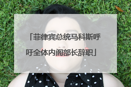 菲律宾总统马科斯呼吁全体内阁部长辞职