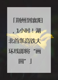 荆州到襄阳，1小时！湖北首条高铁大环线即将“画圆”
