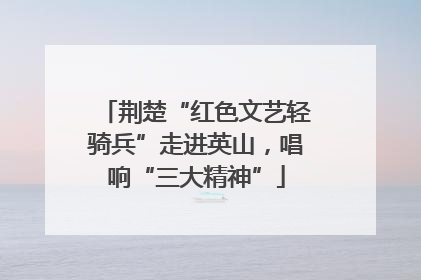 荆楚“红色文艺轻骑兵”走进英山，唱响“三大精神”
