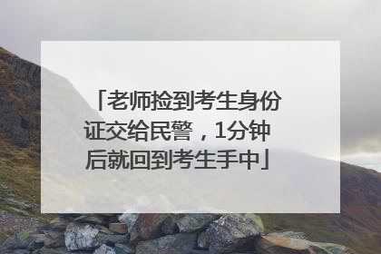 老师捡到考生身份证交给民警，1分钟后就回到考生手中