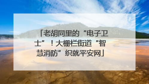 老胡同里的“电子卫士”！大栅栏街道“智慧消防”织就平安网