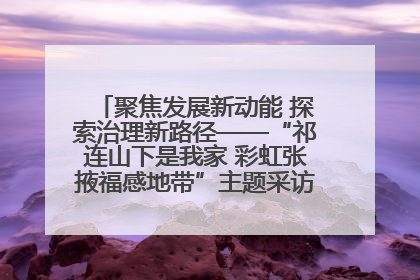 聚焦发展新动能 探索治理新路径——“祁连山下是我家 彩虹张掖福感地带”主题采访活动走进山丹
