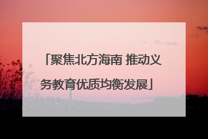 聚焦北方海南 推动义务教育优质均衡发展