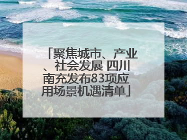 聚焦城市、产业、社会发展 四川南充发布83项应用场景机遇清单