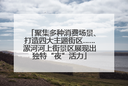聚集多种消费场景、打造四大主题街区……漯河河上街景区展现出独特“夜”活力