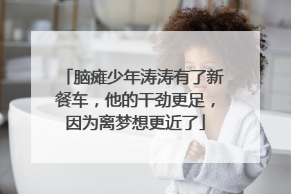 脑瘫少年涛涛有了新餐车，他的干劲更足，因为离梦想更近了