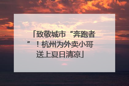 致敬城市“奔跑者”！杭州为外卖小哥送上夏日清凉