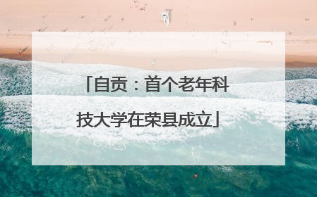 自贡：首个老年科技大学在荣县成立