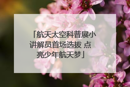 航天太空科普展小讲解员首场选拔 点亮少年航天梦