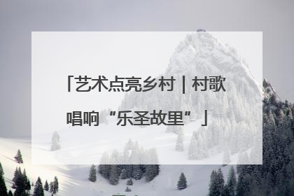 艺术点亮乡村｜村歌唱响“乐圣故里”