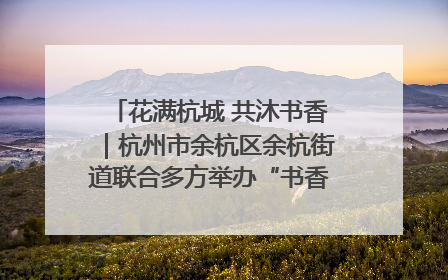 花满杭城 共沐书香｜杭州市余杭区余杭街道联合多方举办“书香换花香”活动