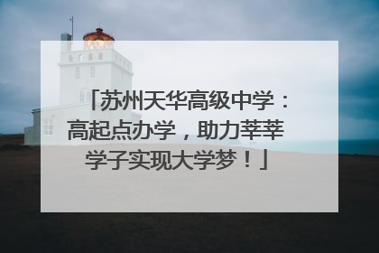 苏州天华高级中学：高起点办学，助力莘莘学子实现大学梦！
