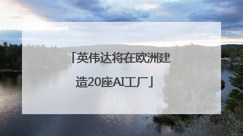 英伟达将在欧洲建造20座AI工厂