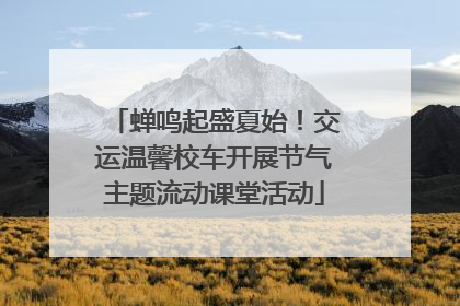 蝉鸣起盛夏始！交运温馨校车开展节气主题流动课堂活动