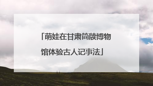 萌娃在甘肃简牍博物馆体验古人记事法