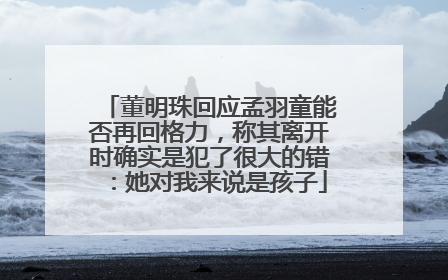 董明珠回应孟羽童能否再回格力，称其离开时确实是犯了很大的错：她对我来说是孩子