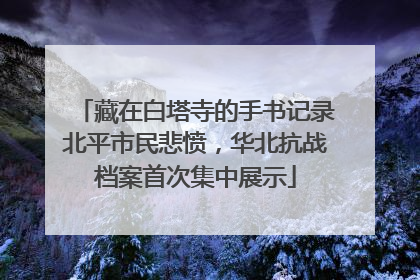 藏在白塔寺的手书记录北平市民悲愤，华北抗战档案首次集中展示