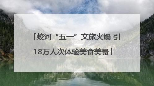 蛟河“五一”文旅火爆 引18万人次体验美食美景