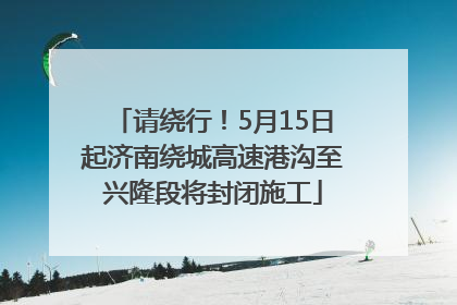 请绕行！5月15日起济南绕城高速港沟至兴隆段将封闭施工