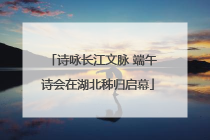 诗咏长江文脉 端午诗会在湖北秭归启幕