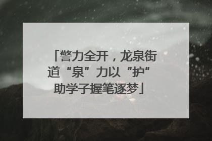 警力全开，龙泉街道“泉”力以“护”助学子握笔逐梦