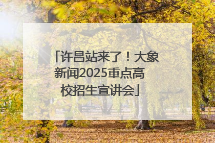 许昌站来了！大象新闻2025重点高校招生宣讲会