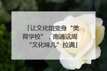 让文化馆变身“美育学校”，南通这周“文化味儿”拉满