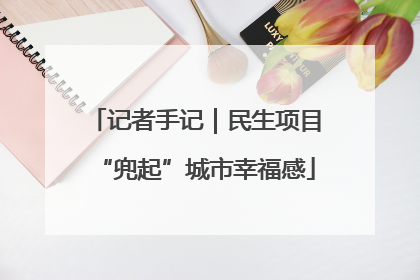 记者手记｜民生项目“兜起”城市幸福感