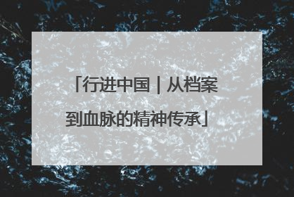 行进中国｜从档案到血脉的精神传承