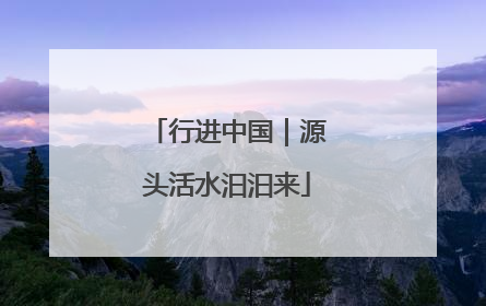 行进中国｜源头活水汩汩来