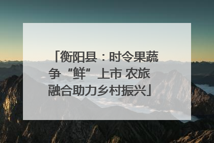 衡阳县：时令果蔬争“鲜”上市 农旅融合助力乡村振兴