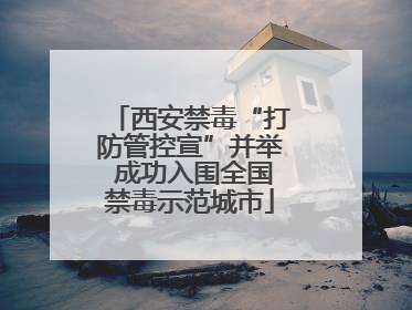 西安禁毒“打防管控宣”并举 成功入围全国禁毒示范城市