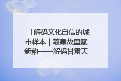 解码文化自信的城市样本｜羲皇故里赋新韵——解码甘肃天水的文化自信样本